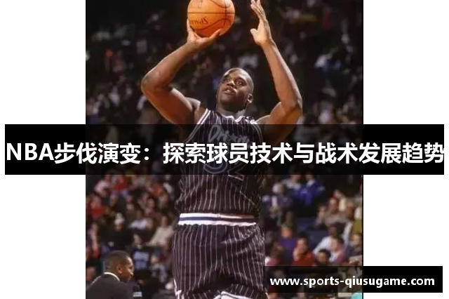 NBA步伐演变：探索球员技术与战术发展趋势
