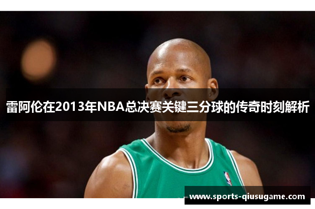 雷阿伦在2013年NBA总决赛关键三分球的传奇时刻解析
