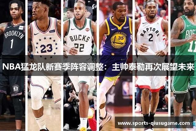 NBA猛龙队新赛季阵容调整：主帅泰勒再次展望未来