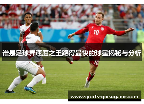 谁是足球界速度之王跑得最快的球星揭秘与分析