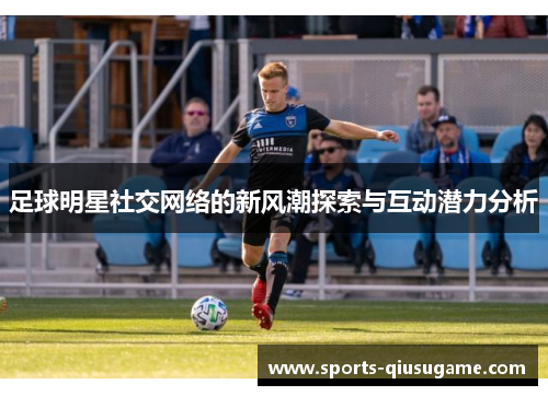 足球明星社交网络的新风潮探索与互动潜力分析