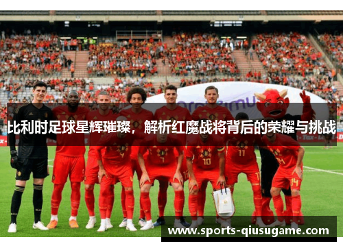 比利时足球星辉璀璨，解析红魔战将背后的荣耀与挑战