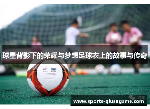 球星背影下的荣耀与梦想足球衣上的故事与传奇