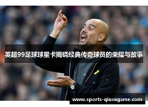 英超99足球球星卡揭晓经典传奇球员的荣耀与故事