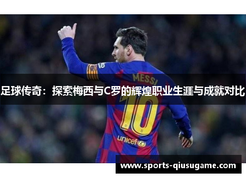足球传奇：探索梅西与C罗的辉煌职业生涯与成就对比