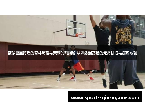 篮球巨星背后的奋斗历程与荣耀时刻揭秘 从训练到赛场的无尽拼搏与辉煌成就