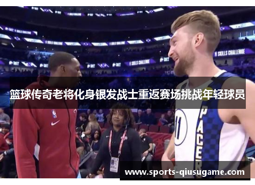 篮球传奇老将化身银发战士重返赛场挑战年轻球员