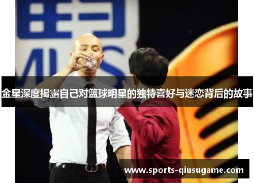 金星深度揭露自己对篮球明星的独特喜好与迷恋背后的故事
