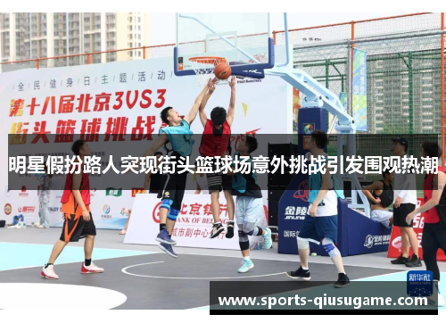 明星假扮路人突现街头篮球场意外挑战引发围观热潮